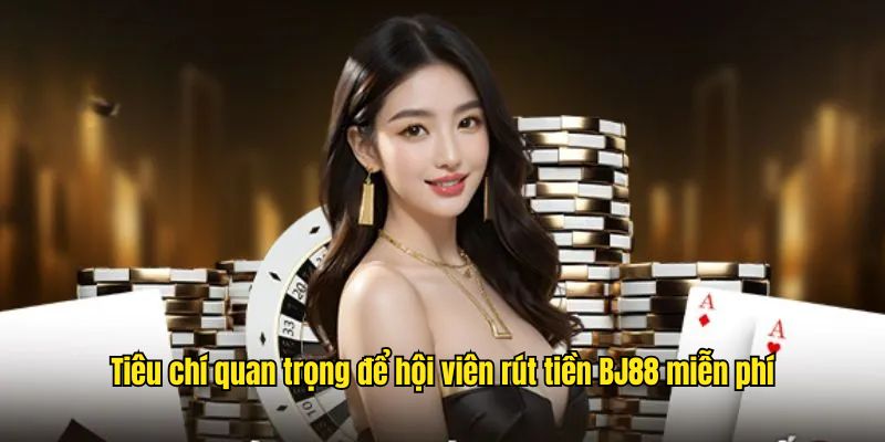 Tiêu chí quan trọng để hội viên rút tiền BJ88 miễn phí